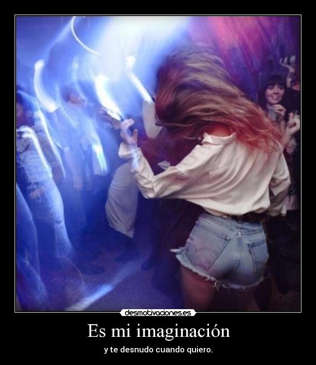 Es mi imaginación - y te desnudo cuando quiero.