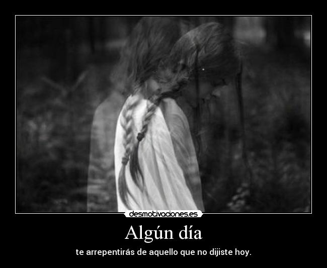 Algún día - te arrepentirás de aquello que no dijiste hoy.