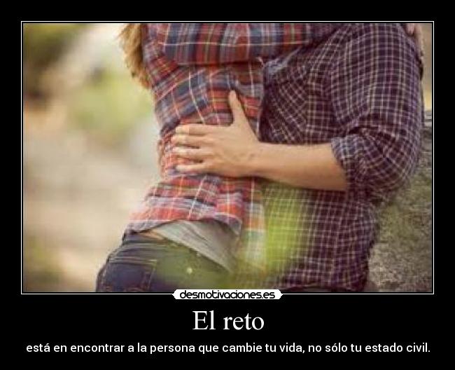 El reto - está en encontrar a la persona que cambie tu vida, no sólo tu estado civil.