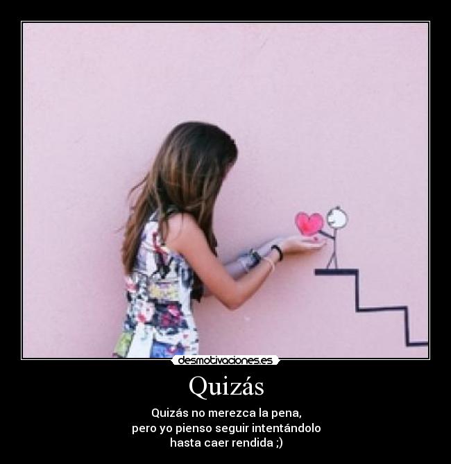 Quizás - Quizás no merezca la pena,
pero yo pienso seguir intentándolo
hasta caer rendida ;)