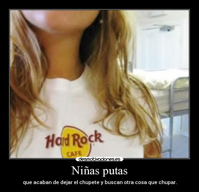 Niñas putas - que acaban de dejar el chupete y buscan otra cosa que chupar.