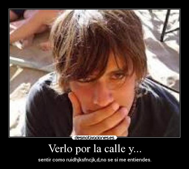Verlo por la calle y... - sentir como ruidhjksfncjk,d,no se si me entiendes.