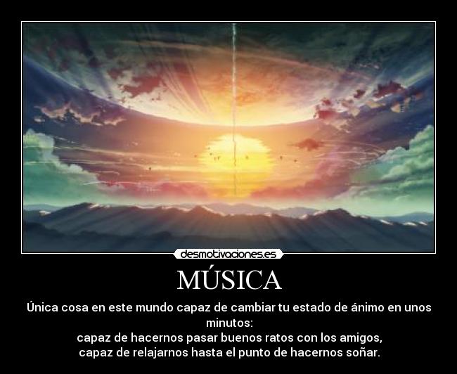 MÚSICA - Única cosa en este mundo capaz de cambiar tu estado de ánimo en unos minutos:
capaz de hacernos pasar buenos ratos con los amigos,
capaz de relajarnos hasta el punto de hacernos soñar.