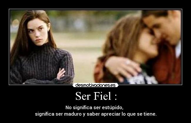 Ser Fiel : - No significa ser estúpido,  
significa ser maduro y saber apreciar lo que se tiene.