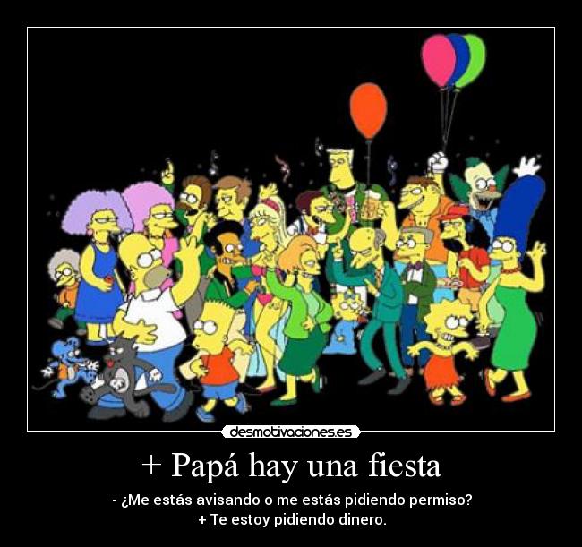 + Papá hay una fiesta - - ¿Me estás avisando o me estás pidiendo permiso?
+ Te estoy pidiendo dinero.