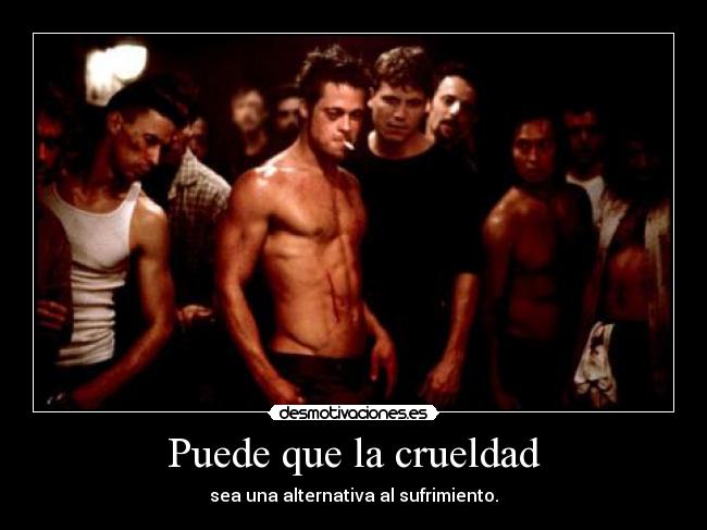 Puede que la crueldad - sea una alternativa al sufrimiento.