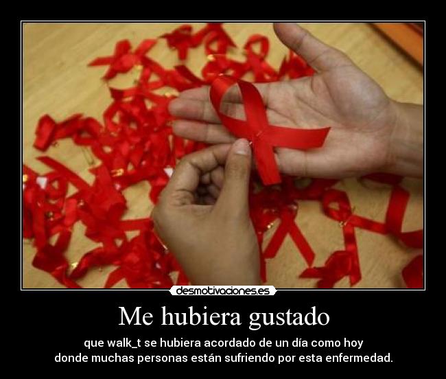 Me hubiera gustado - que walk_t se hubiera acordado de un día como hoy
donde muchas personas están sufriendo por esta enfermedad.