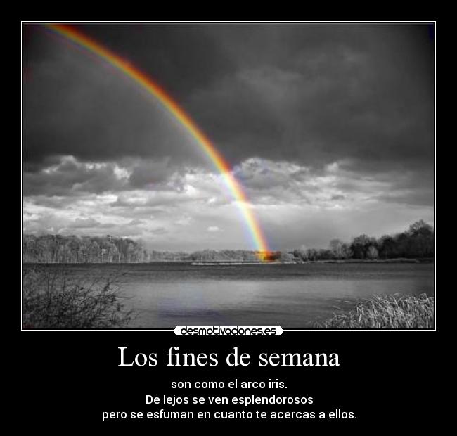 Los fines de semana - son como el arco iris.
De lejos se ven esplendorosos
pero se esfuman en cuanto te acercas a ellos.