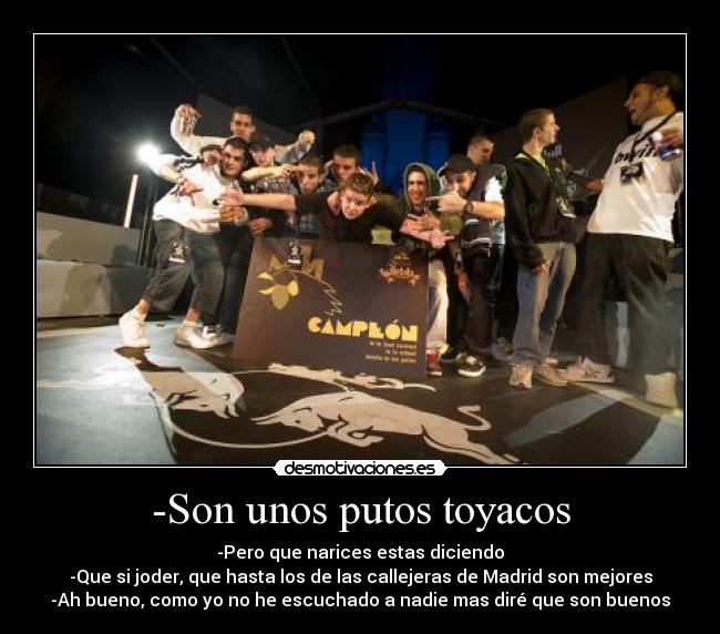 -Son unos putos toyacos - -Pero que narices estas diciendo
-Que si joder, que hasta los de las callejeras de Madrid son mejores
-Ah bueno, como yo no he escuchado a nadie mas diré que son buenos