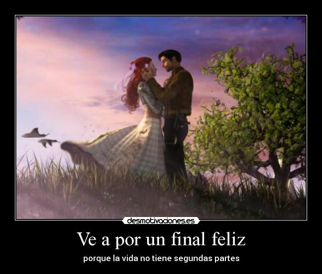 Ve a por un final feliz - porque la vida no tiene segundas partes