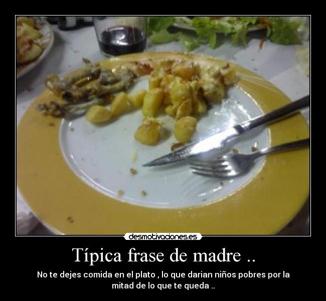 Típica frase de madre .. - No te dejes comida en el plato , lo que darian niños pobres por la
mitad de lo que te queda ..
