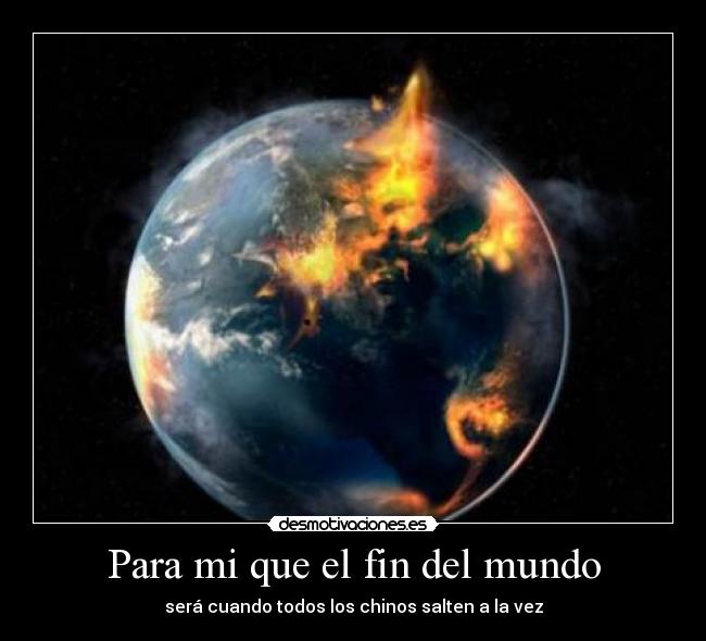 Para mi que el fin del mundo - será cuando todos los chinos salten a la vez