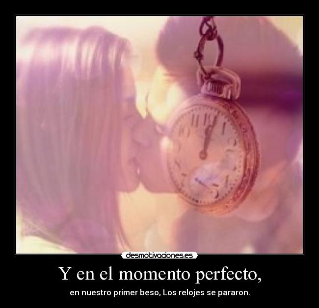 Y en el momento perfecto, -