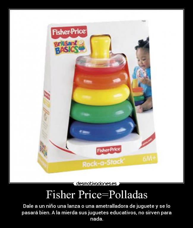 Fisher Price=Polladas - Dale a un niño una lanza o una ametralladora de juguete y se lo
pasará bien. A la mierda sus juguetes educativos, no sirven para
nada.
