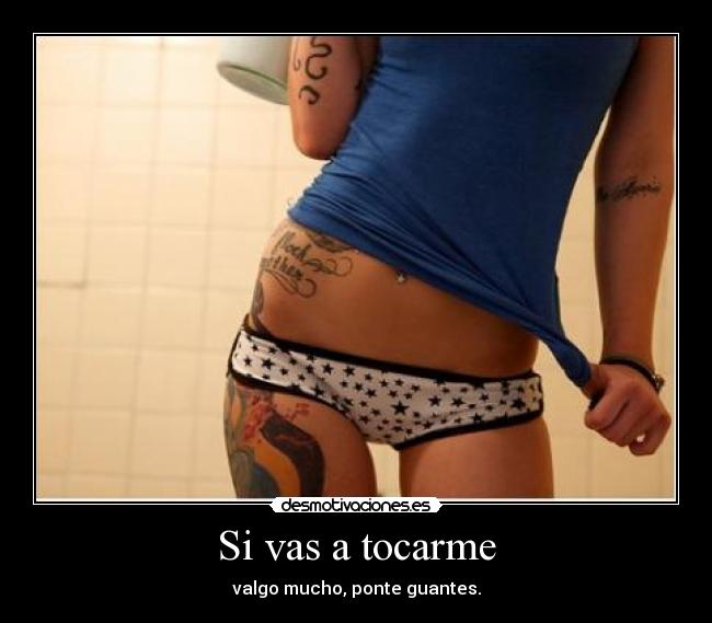 Si vas a tocarme - valgo mucho, ponte guantes.