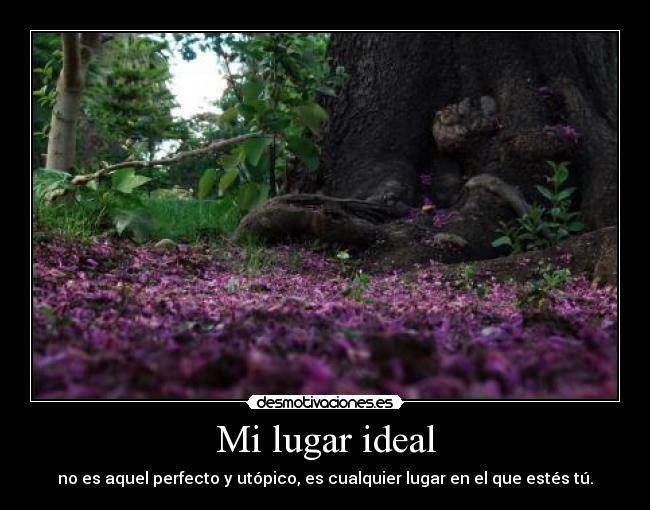 Mi lugar ideal - no es aquel perfecto y utópico, es cualquier lugar en el que estés tú.