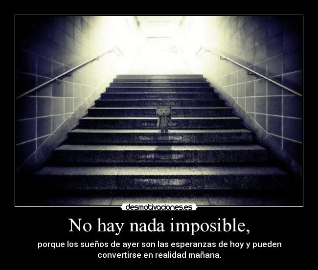 No hay nada imposible, - porque los sueños de ayer son las esperanzas de hoy y pueden
convertirse en realidad mañana.