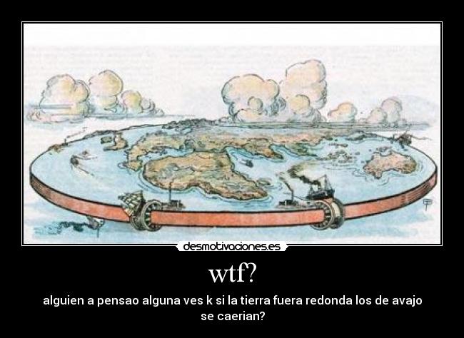 wtf? - alguien a pensao alguna ves k si la tierra fuera redonda los de avajo se caerian?