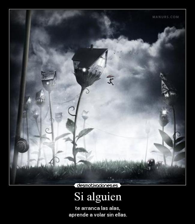 Si alguien - te arranca las alas,
aprende a volar sin ellas.