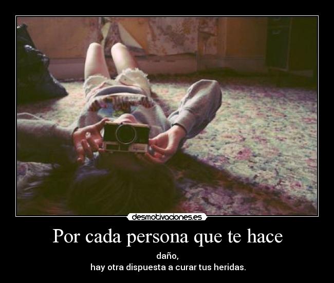 Por cada persona que te hace - daño,
hay otra dispuesta a curar tus heridas.
