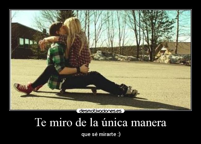 Te miro de la única manera - que sé mirarte :)