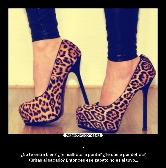 . - ¿No te entra bien? ¿Te maltrata la punta? ¿Te duele por detrás?
¿Gritas al sacarlo? Entonces ese zapato no es el tuyo...
