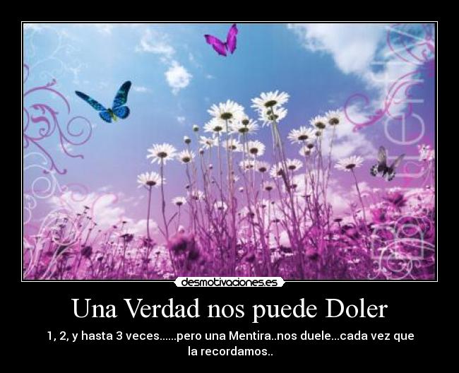 Una Verdad nos puede Doler - 1, 2, y hasta 3 veces......pero una Mentira..nos duele...cada vez que la recordamos..