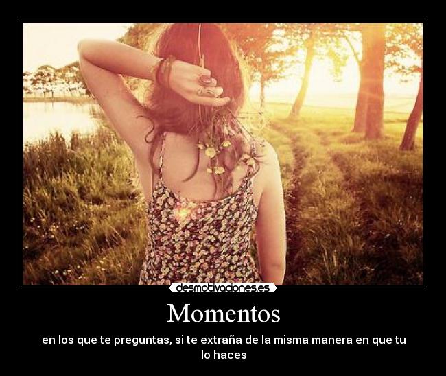 Momentos - en los que te preguntas, si te extraña de la misma manera en que tu lo haces