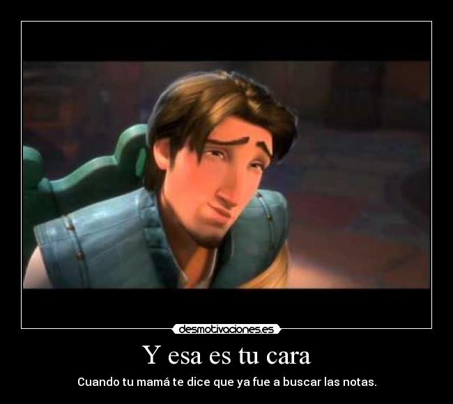 Y esa es tu cara - Cuando tu mamá te dice que ya fue a buscar las notas.