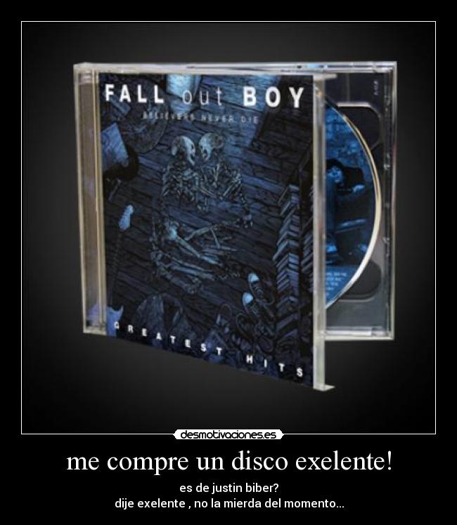me compre un disco exelente! - es de justin biber?
dije exelente , no la mierda del momento...