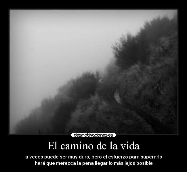 El camino de la vida - a veces puede ser muy duro, pero el esfuerzo para superarlo
hará que merezca la pena llegar lo más lejos posible