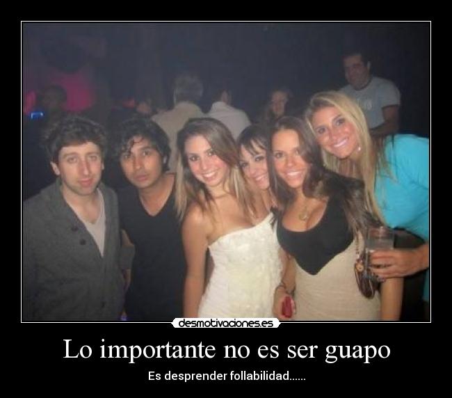 Lo importante no es ser guapo - Es desprender follabilidad......