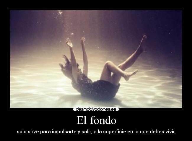 El fondo - solo sirve para impulsarte y salir, a la superficie en la que debes vivir.