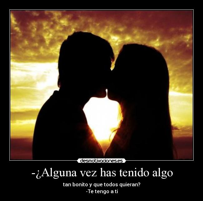 -¿Alguna vez has tenido algo - tan bonito y que todos quieran?
-Te tengo a ti