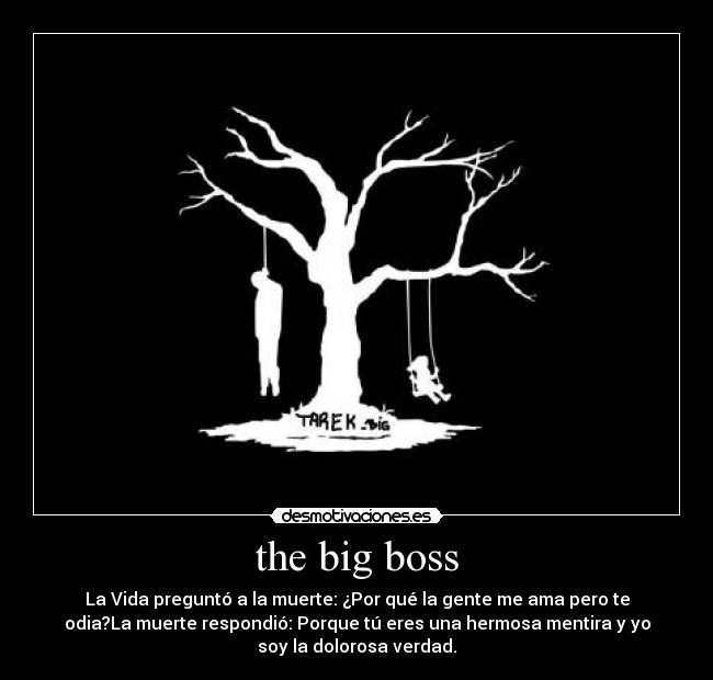 the big boss - La Vida preguntó a la muerte: ¿Por qué la gente me ama pero te
odia?La muerte respondió: Porque tú eres una hermosa mentira y yo
soy la dolorosa verdad.