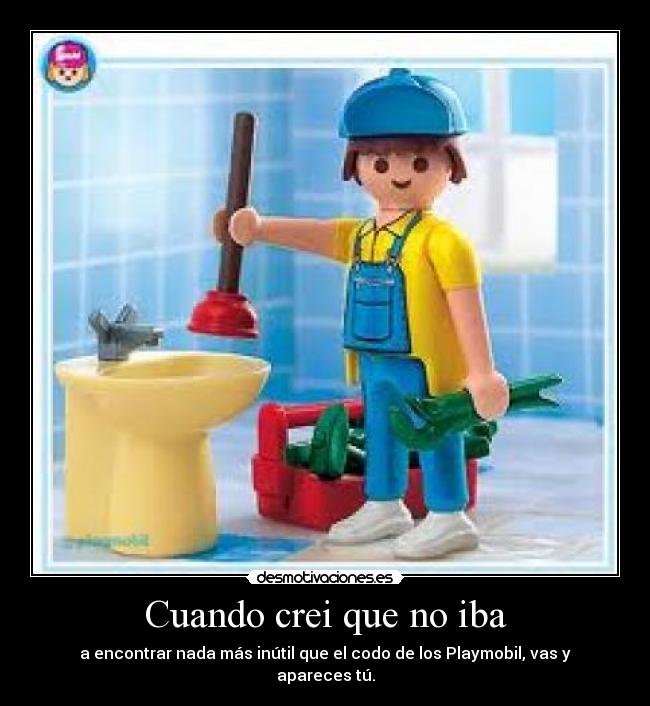 Cuando crei que no iba - a encontrar nada más inútil que el codo de los Playmobil, vas y apareces tú.