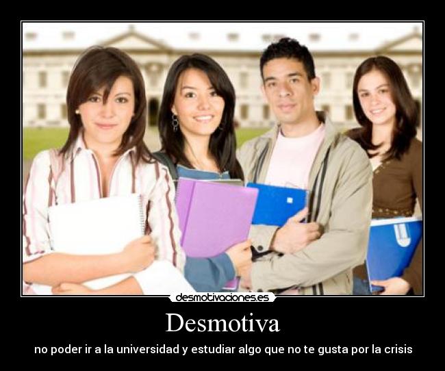 Desmotiva - no poder ir a la universidad y estudiar algo que no te gusta por la crisis