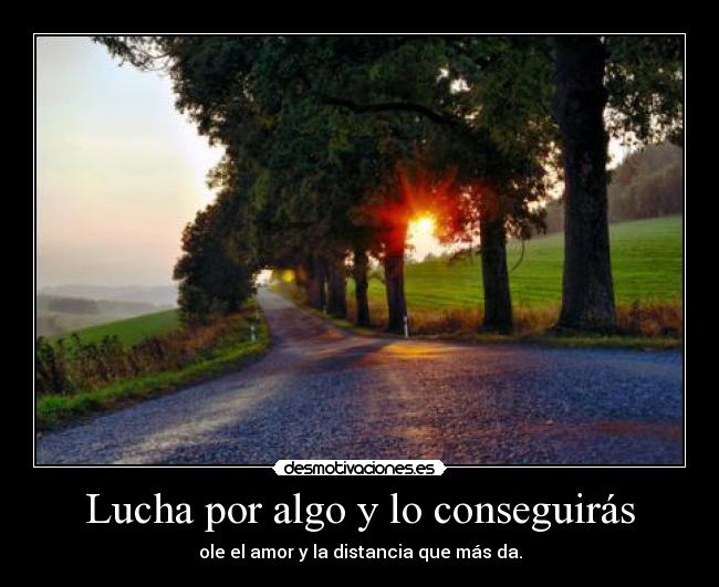 Lucha por algo y lo conseguirás - ole el amor y la distancia que más da.