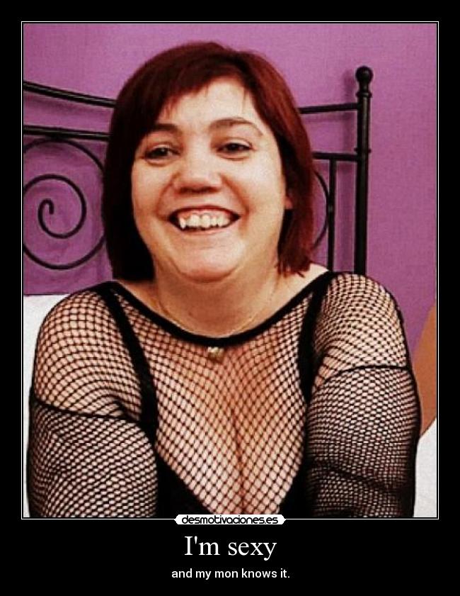 Im sexy - and my mon knows it.