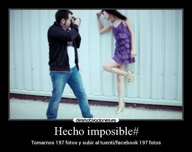 Hecho imposible# - Tomarnos 197 fotos y subir al tuenti/facebook 197 fotos