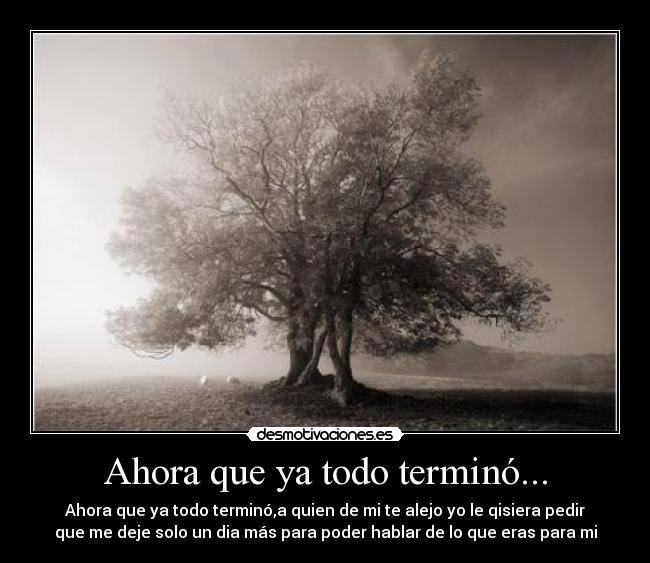Ahora que ya todo terminó... - Ahora que ya todo terminó,a quien de mi te alejo yo le qisiera pedir
que me deje solo un dia más para poder hablar de lo que eras para mi