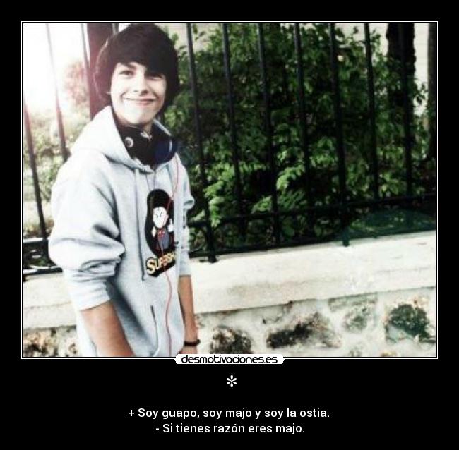 * - + Soy guapo, soy majo y soy la ostia. 
- Si tienes razón eres majo.