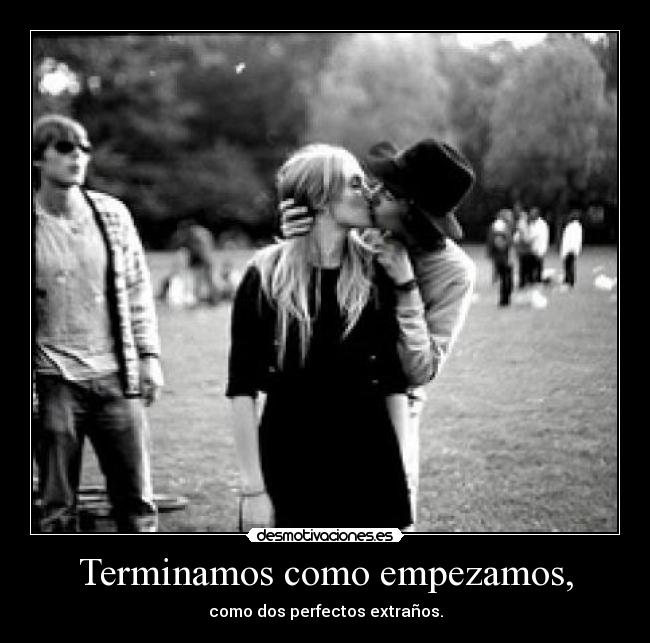 Terminamos como empezamos, - como dos perfectos extraños.
