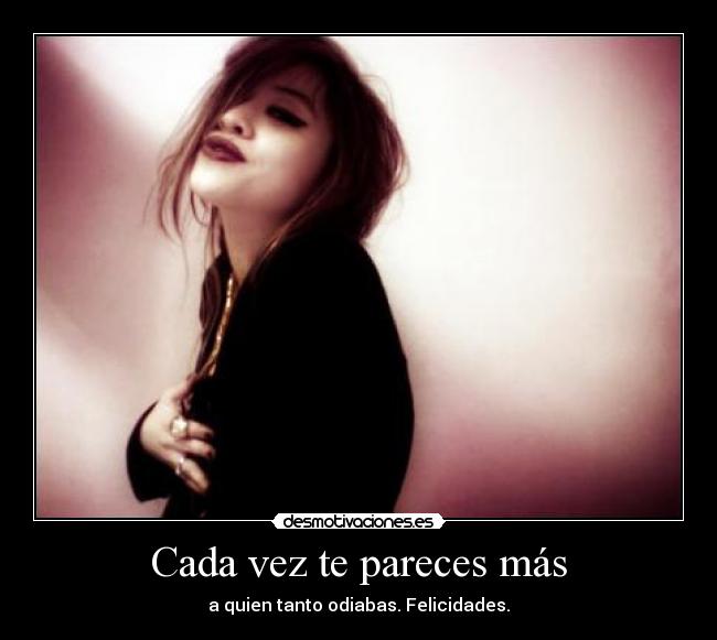 Cada vez te pareces más - a quien tanto odiabas. Felicidades.