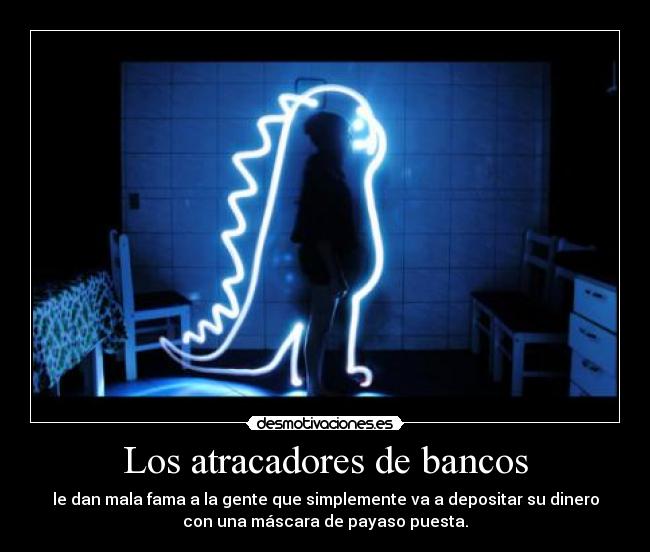 Los atracadores de bancos - le dan mala fama a la gente que simplemente va a depositar su dinero
con una máscara de payaso puesta.