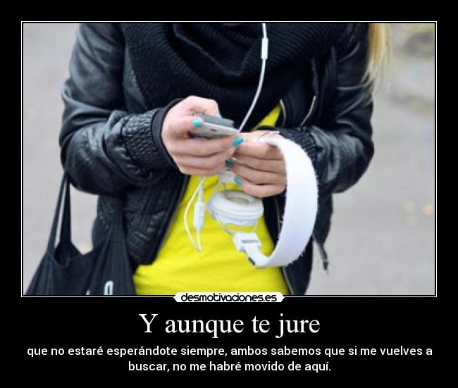 Y aunque te jure - que no estaré esperándote siempre, ambos sabemos que si me vuelves a
buscar, no me habré movido de aquí.