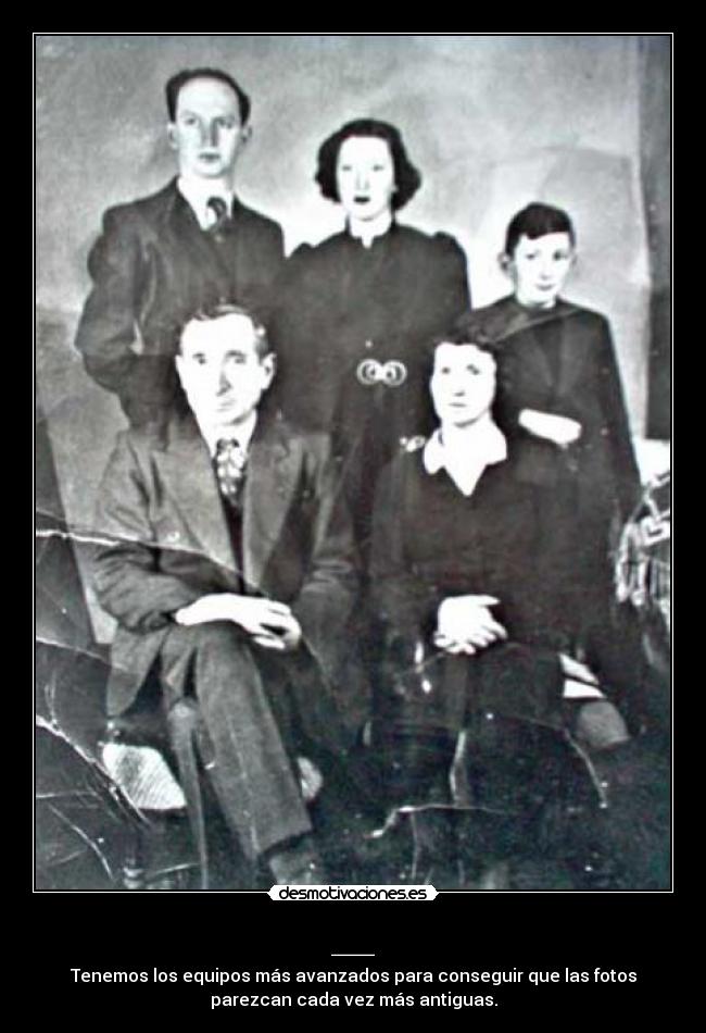 __ - Tenemos los equipos más avanzados para conseguir que las fotos
parezcan cada vez más antiguas.