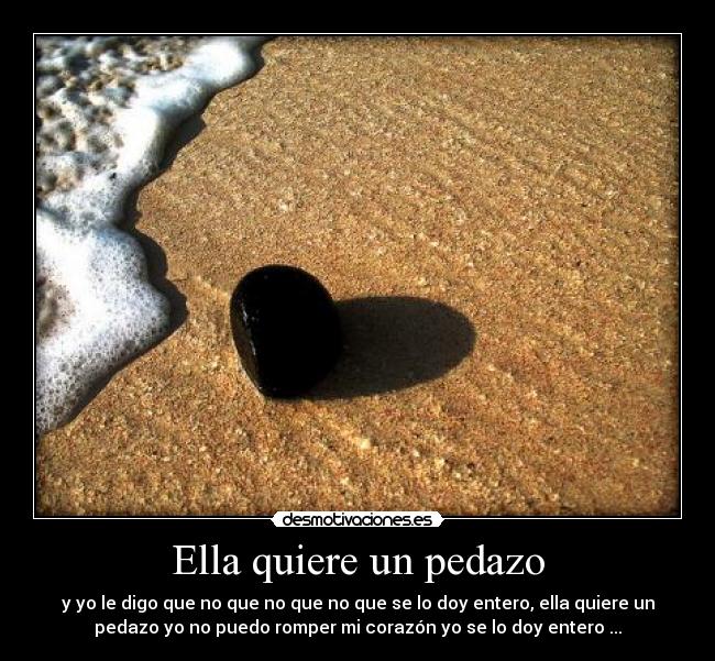 Ella quiere un pedazo - y yo le digo que no que no que no que se lo doy entero, ella quiere un
pedazo yo no puedo romper mi corazón yo se lo doy entero ...