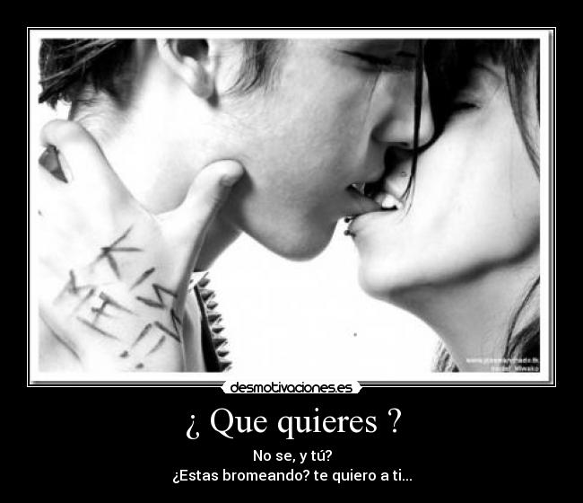 ¿ Que quieres ? - No se, y tú?
¿Estas bromeando? te quiero a ti...