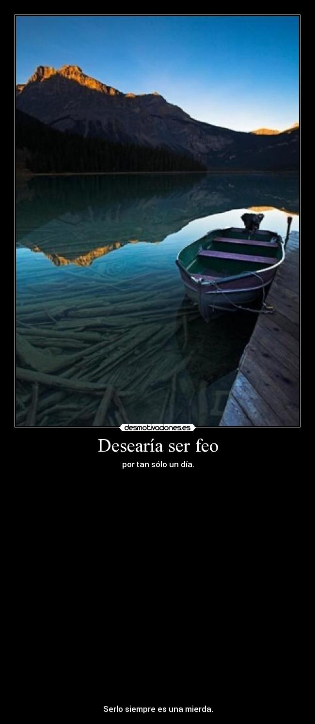 Desearía ser feo - por tan sólo un día.
Serlo siempre es una mierda.